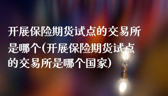 开展保险期货试点的交易所是哪个(开展保险期货试点的交易所是哪个国家)_https://gjqh.wpmee.com_期货百科_第1张