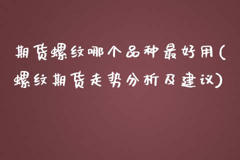 期货螺纹哪个品种最好用(螺纹期货走势分析及建议)_https://gjqh.wpmee.com_期货开户_第1张