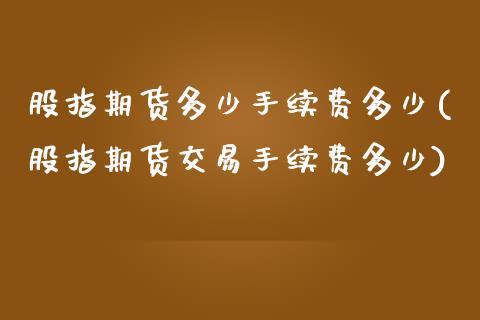 股指期货多少手续费多少(股指期货交易手续费多少)_https://gjqh.wpmee.com_期货百科_第1张