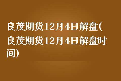 良茂期货12月4日解盘(良茂期货12月4日解盘时间)_https://gjqh.wpmee.com_期货百科_第1张