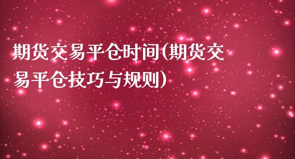 期货交易平仓时间(期货交易平仓技巧与规则)_https://gjqh.wpmee.com_期货平台_第1张