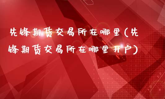 先锋期货交易所在哪里(先锋期货交易所在哪里开户)_https://gjqh.wpmee.com_国际期货_第1张