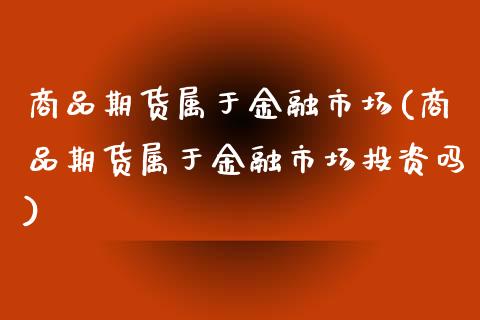 商品期货属于金融市场(商品期货属于金融市场投资吗)_https://gjqh.wpmee.com_期货平台_第1张