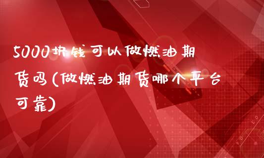 5000块钱可以做燃油期货吗(做燃油期货哪个平台可靠)_https://gjqh.wpmee.com_期货开户_第1张