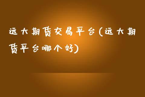 远大期货交易平台(远大期货平台哪个好)_https://gjqh.wpmee.com_期货开户_第1张