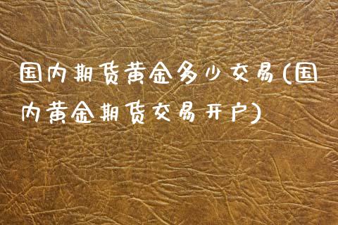 国内期货黄金多少交易(国内黄金期货交易开户)_https://gjqh.wpmee.com_期货新闻_第1张