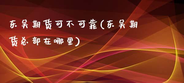 东吴期货可不可靠(东吴期货总部在哪里)_https://gjqh.wpmee.com_国际期货_第1张