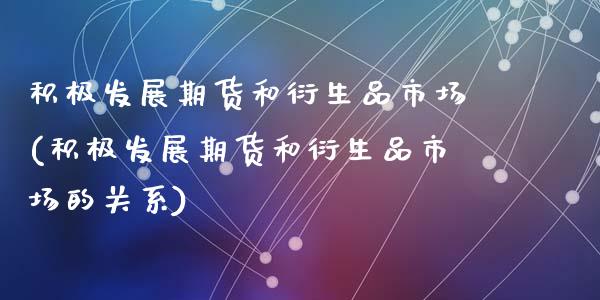 积极发展期货和衍生品市场(积极发展期货和衍生品市场的关系)_https://gjqh.wpmee.com_期货百科_第1张