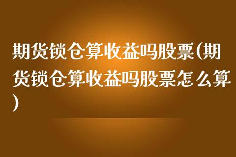 期货锁仓算收益吗股票(期货锁仓算收益吗股票怎么算)_https://gjqh.wpmee.com_期货开户_第1张