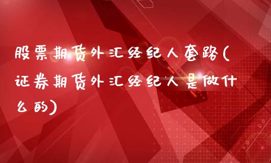 股票期货外汇经纪人套路(证券期货外汇经纪人是做什么的)_https://gjqh.wpmee.com_期货开户_第1张