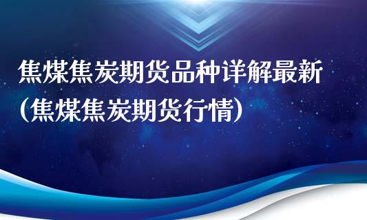 焦煤焦炭期货品种详解最新(焦煤焦炭期货行情)_https://gjqh.wpmee.com_国际期货_第1张