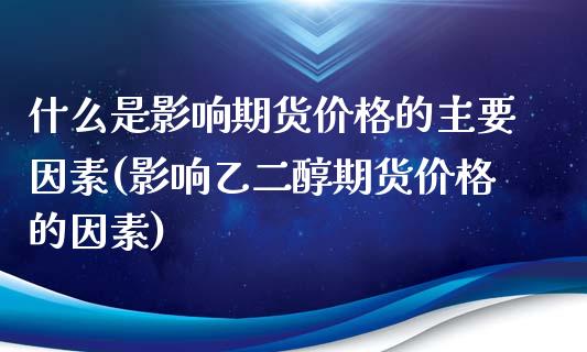 什么是影响期货价格的主要因素(影响乙二醇期货价格的因素)_https://gjqh.wpmee.com_期货平台_第1张