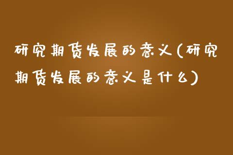 研究期货发展的意义(研究期货发展的意义是什么)_https://gjqh.wpmee.com_国际期货_第1张