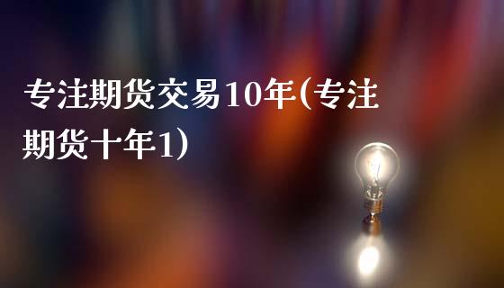 专注期货交易10年(专注期货十年1)_https://gjqh.wpmee.com_期货开户_第1张