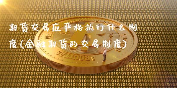 期货交易应严格执行什么制度(金融期货的交易制度)_https://gjqh.wpmee.com_国际期货_第1张