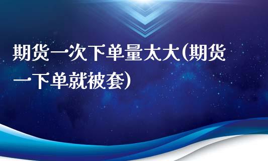 期货一次下单量太大(期货一下单就被套)_https://gjqh.wpmee.com_期货新闻_第1张