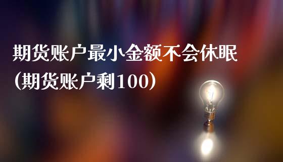 期货账户最小金额不会休眠(期货账户剩100)_https://gjqh.wpmee.com_期货开户_第1张