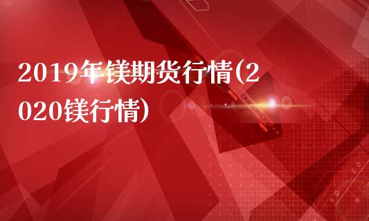 2019年镁期货行情(2020镁行情)_https://gjqh.wpmee.com_期货平台_第1张