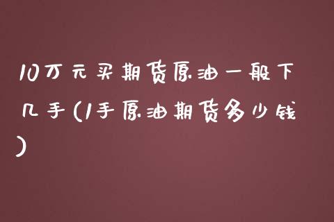 10万元买期货原油一般下几手(1手原油期货多少钱)_https://gjqh.wpmee.com_期货新闻_第1张