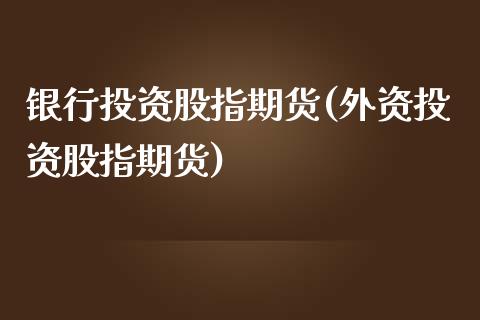 银行投资股指期货(外资投资股指期货)_https://gjqh.wpmee.com_期货新闻_第1张