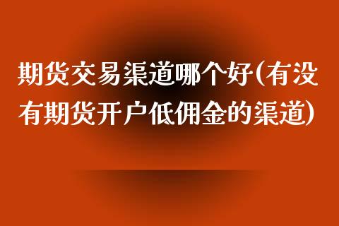 期货交易渠道哪个好(有没有期货开户低佣金的渠道)_https://gjqh.wpmee.com_国际期货_第1张