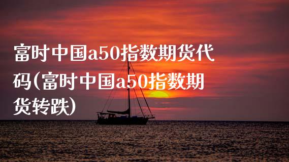 富时中国a50指数期货代码(富时中国a50指数期货转跌)_https://gjqh.wpmee.com_国际期货_第1张