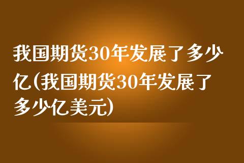 我国期货30年发展了多少亿(我国期货30年发展了多少亿美元)_https://gjqh.wpmee.com_国际期货_第1张