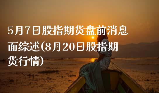 5月7日股指期货盘前消息面综述(8月20日股指期货行情)_https://gjqh.wpmee.com_期货开户_第1张