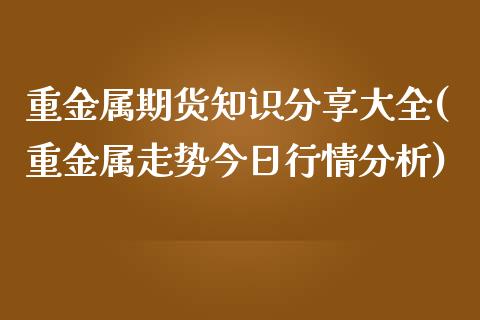 重金属期货知识分享大全(重金属走势今日行情分析)_https://gjqh.wpmee.com_期货百科_第1张