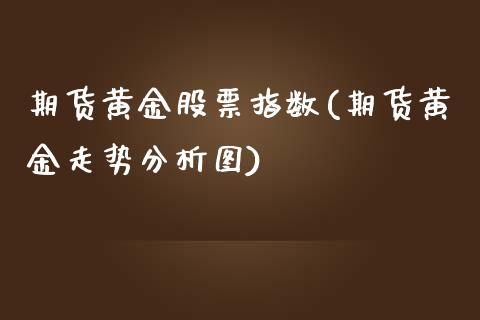 期货黄金股票指数(期货黄金走势分析图)_https://gjqh.wpmee.com_期货新闻_第1张