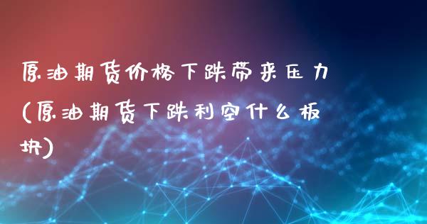 原油期货价格下跌带来压力(原油期货下跌利空什么板块)_https://gjqh.wpmee.com_期货开户_第1张