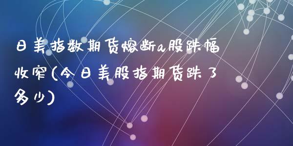 日美指数期货熔断a股跌幅收窄(今日美股指期货跌了多少)_https://gjqh.wpmee.com_国际期货_第1张