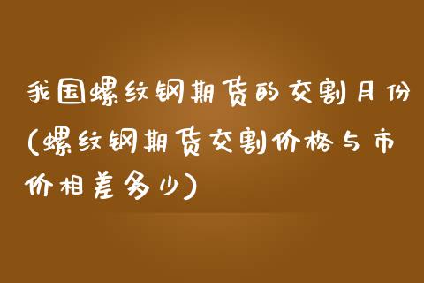 我国螺纹钢期货的交割月份(螺纹钢期货交割价格与市价相差多少)_https://gjqh.wpmee.com_国际期货_第1张