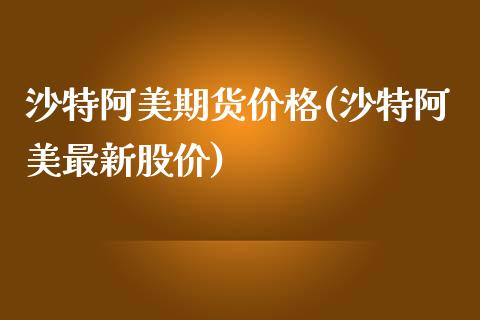 沙特阿美期货价格(沙特阿美最新股价)_https://gjqh.wpmee.com_国际期货_第1张