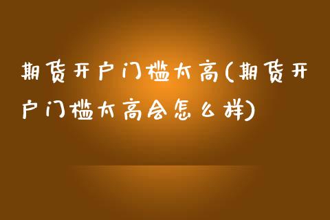 期货开户门槛太高(期货开户门槛太高会怎么样)_https://gjqh.wpmee.com_国际期货_第1张