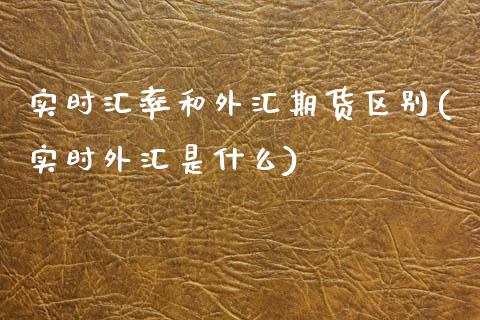 实时汇率和外汇期货区别(实时外汇是什么)_https://gjqh.wpmee.com_国际期货_第1张