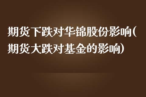 期货下跌对华锦股份影响(期货大跌对基金的影响)_https://gjqh.wpmee.com_期货开户_第1张