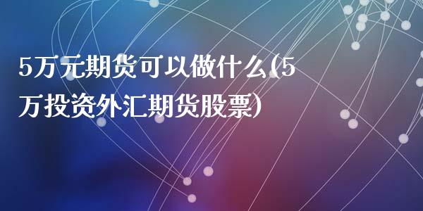 5万元期货可以做什么(5万投资外汇期货股票)_https://gjqh.wpmee.com_期货百科_第1张