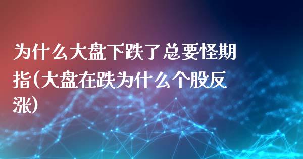 为什么大盘下跌了总要怪期指(大盘在跌为什么个股反涨)_https://gjqh.wpmee.com_期货平台_第1张