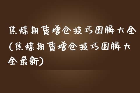 焦煤期货增仓技巧图解大全(焦煤期货增仓技巧图解大全最新)_https://gjqh.wpmee.com_期货开户_第1张