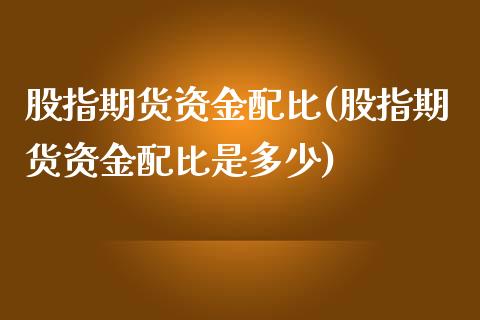 股指期货资金配比(股指期货资金配比是多少)_https://gjqh.wpmee.com_期货平台_第1张