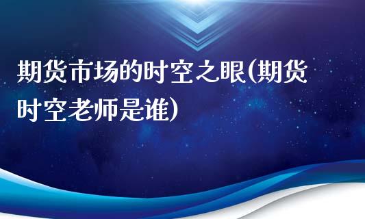 期货市场的时空之眼(期货时空老师是谁)_https://gjqh.wpmee.com_期货开户_第1张