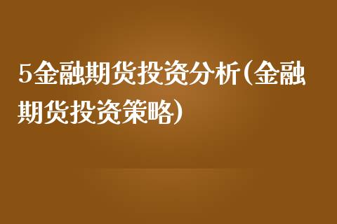 5金融期货投资分析(金融期货投资策略)_https://gjqh.wpmee.com_期货平台_第1张