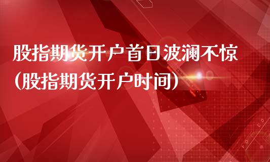 股指期货开户首日波澜不惊(股指期货开户时间)_https://gjqh.wpmee.com_期货百科_第1张