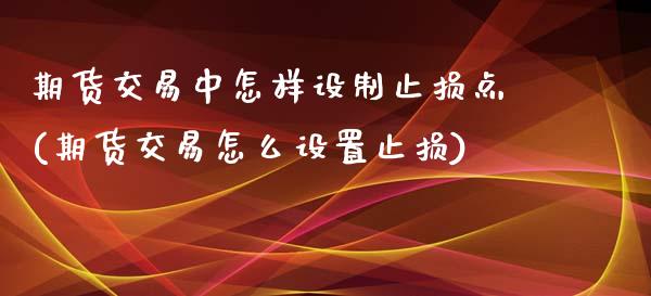 期货交易中怎样设制止损点(期货交易怎么设置止损)_https://gjqh.wpmee.com_期货百科_第1张