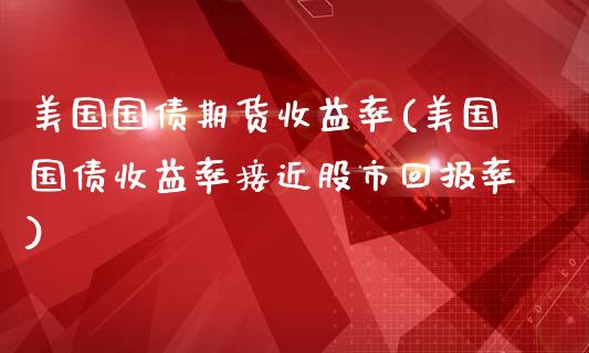 美国国债期货收益率(美国国债收益率接近股市回报率)_https://gjqh.wpmee.com_期货百科_第1张