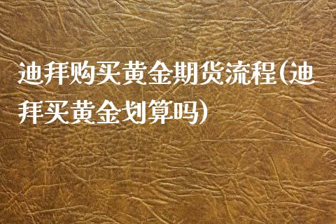 迪拜购买黄金期货流程(迪拜买黄金划算吗)_https://gjqh.wpmee.com_期货平台_第1张