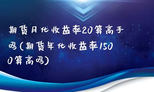 期货月化收益率20算高手吗(期货年化收益率1500算高吗)_https://gjqh.wpmee.com_期货开户_第1张