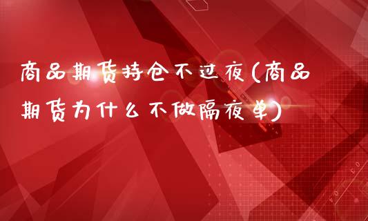 商品期货持仓不过夜(商品期货为什么不做隔夜单)_https://gjqh.wpmee.com_期货平台_第1张