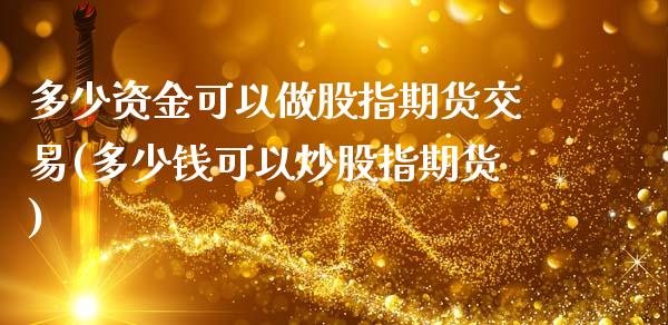 多少资金可以做股指期货交易(多少钱可以炒股指期货)_https://gjqh.wpmee.com_期货平台_第1张